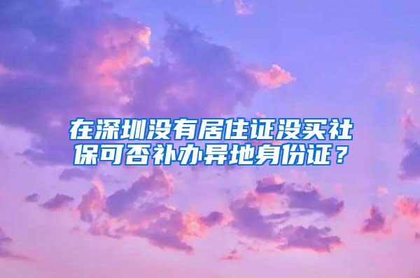 在深圳没有居住证没买社保可否补办异地身份证？