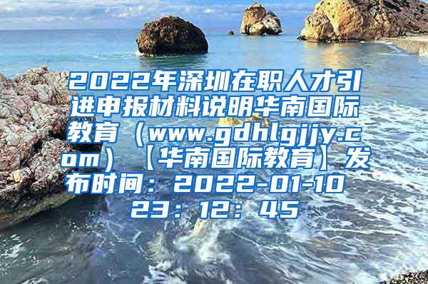 2022年深圳在职人才引进申报材料说明华南国际教育（www.gdhlgjjy.com）【华南国际教育】发布时间：2022-01-10 23：12：45
