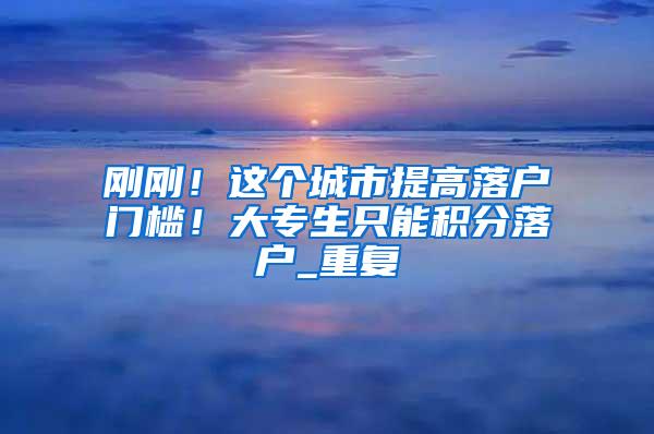 刚刚！这个城市提高落户门槛！大专生只能积分落户_重复