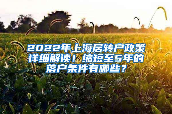2022年上海居转户政策详细解读！缩短至5年的落户条件有哪些？