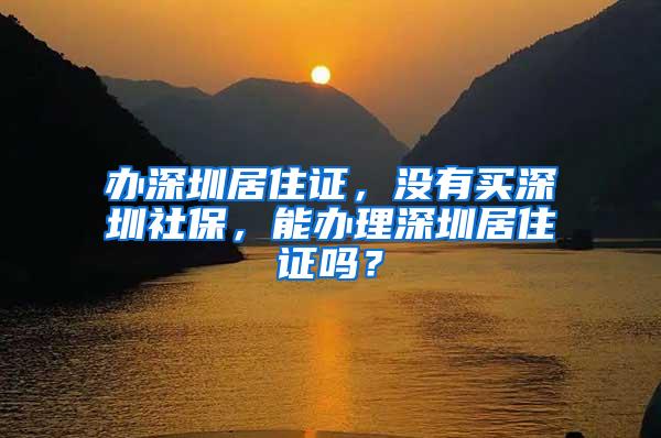 办深圳居住证，没有买深圳社保，能办理深圳居住证吗？