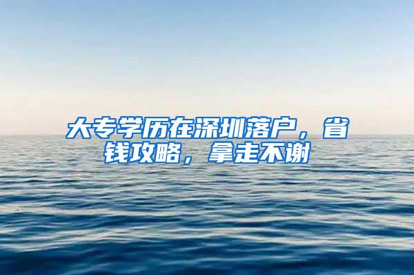 大专学历在深圳落户，省钱攻略，拿走不谢