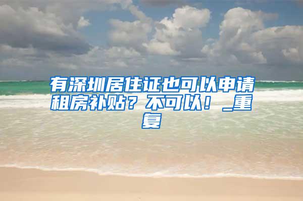 有深圳居住证也可以申请租房补贴？不可以！_重复