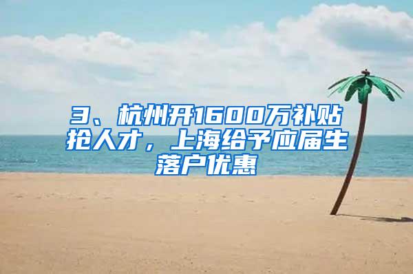 3、杭州开1600万补贴抢人才，上海给予应届生落户优惠
