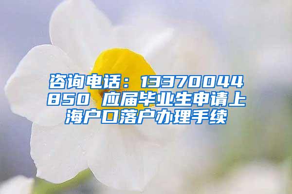 咨询电话：13370044850 应届毕业生申请上海户口落户办理手续