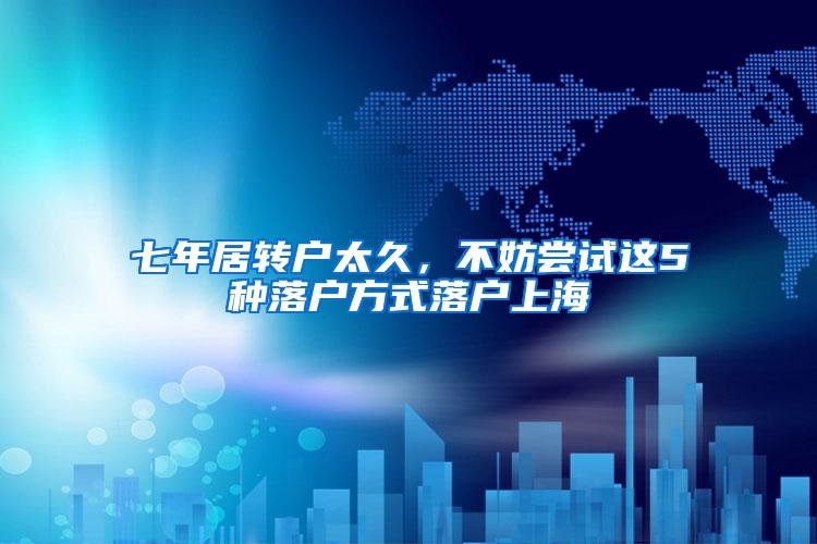 七年居转户太久，不妨尝试这5种落户方式落户上海