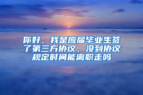你好，我是应届毕业生签了第三方协议，没到协议规定时间能离职走吗