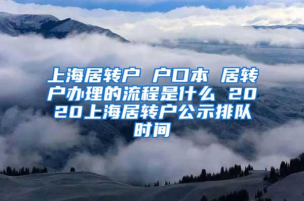 上海居转户 户口本 居转户办理的流程是什么 2020上海居转户公示排队时间