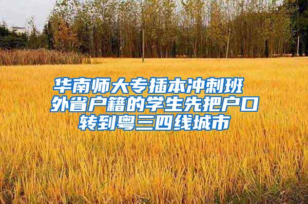 华南师大专插本冲刺班 外省户籍的学生先把户口转到粤三四线城市