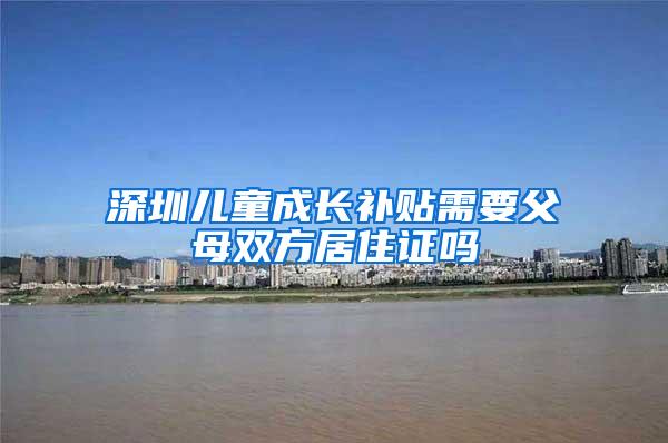 深圳儿童成长补贴需要父母双方居住证吗
