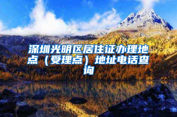 深圳光明区居住证办理地点（受理点）地址电话查询