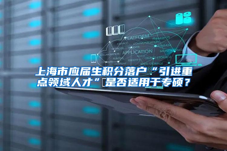 上海市应届生积分落户“引进重点领域人才”是否适用于专硕？