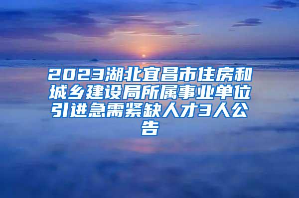 2023湖北宜昌市住房和城乡建设局所属事业单位引进急需紧缺人才3人公告