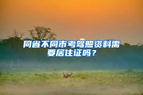 同省不同市考驾照资料需要居住证吗？