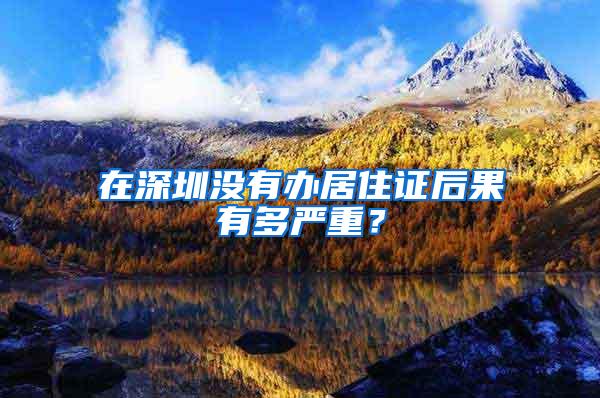 在深圳没有办居住证后果有多严重？