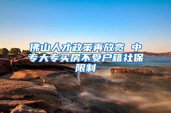 佛山人才政策再放宽 中专大专买房不受户籍社保限制