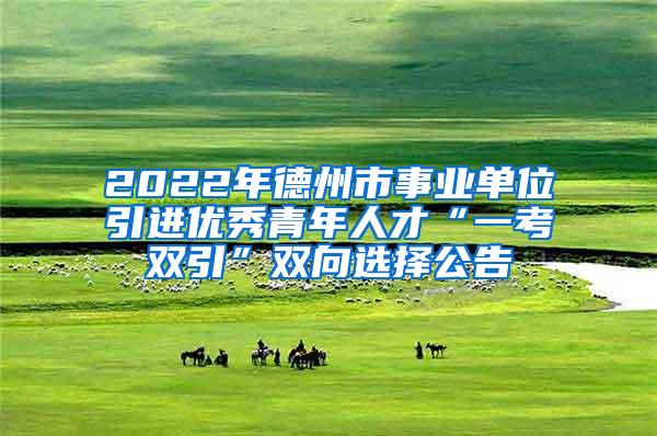 2022年德州市事业单位引进优秀青年人才“一考双引”双向选择公告