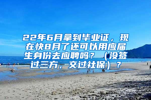 22年6月拿到毕业证，现在快8月了还可以用应届生身份去应聘吗？（没签过三方，交过社保）？