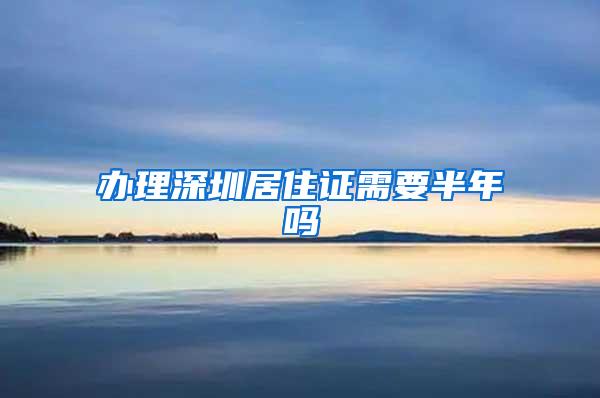 办理深圳居住证需要半年吗
