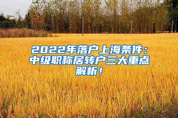 2022年落户上海条件：中级职称居转户三大重点解析！