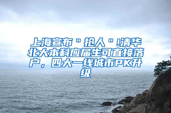 上海宣布＂抢人＂!清华北大本科应届生可直接落户，四大一线城市PK升级