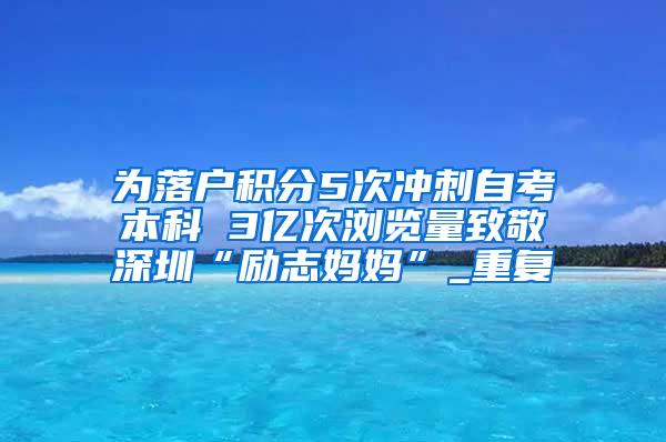 为落户积分5次冲刺自考本科 3亿次浏览量致敬深圳“励志妈妈”_重复