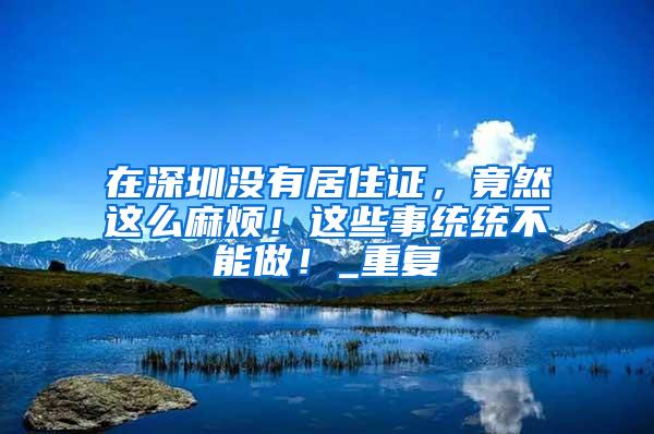 在深圳没有居住证，竟然这么麻烦！这些事统统不能做！_重复
