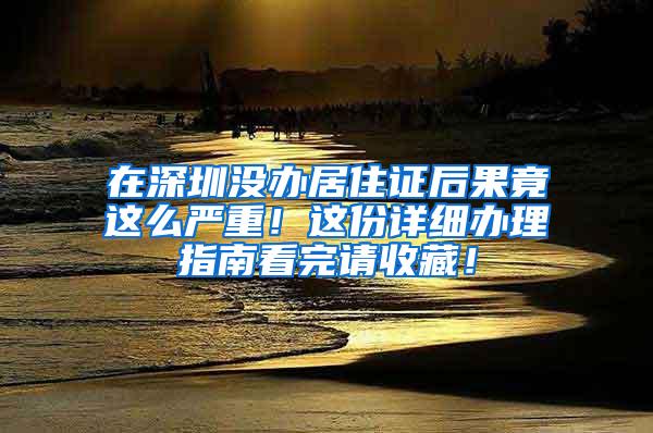 在深圳没办居住证后果竟这么严重！这份详细办理指南看完请收藏！