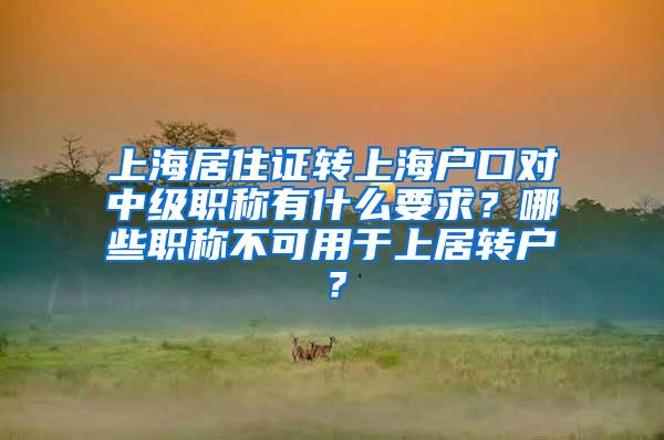 上海居住证转上海户口对中级职称有什么要求？哪些职称不可用于上居转户？