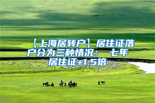 【上海居转户】居住证落户分为三种情况：①七年居住证+1.5倍