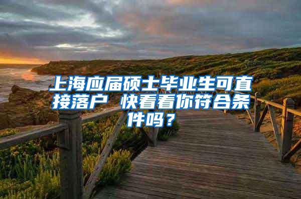 上海应届硕士毕业生可直接落户 快看看你符合条件吗？
