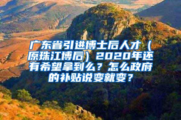 广东省引进博士后人才（原珠江博后）2020年还有希望拿到么？怎么政府的补贴说变就变？