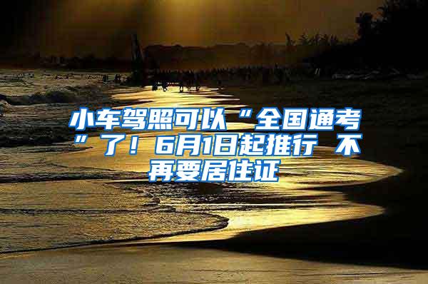 小车驾照可以“全国通考”了！6月1日起推行 不再要居住证