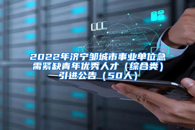2022年济宁邹城市事业单位急需紧缺青年优秀人才（综合类）引进公告（50人）
