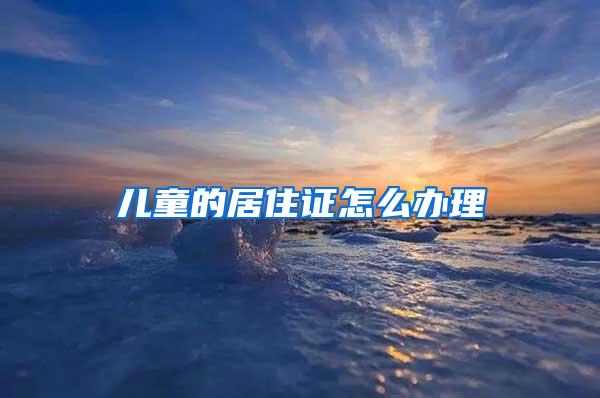 儿童的居住证怎么办理