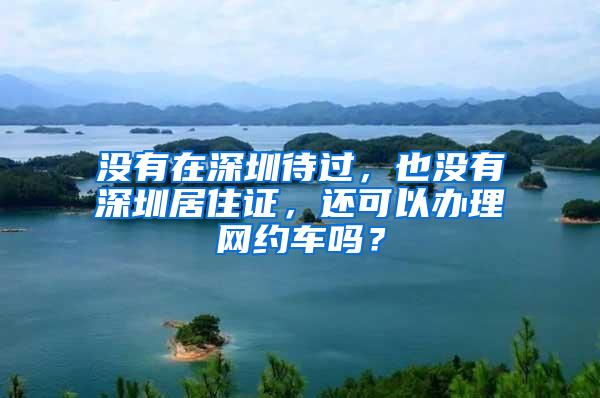 没有在深圳待过，也没有深圳居住证，还可以办理网约车吗？