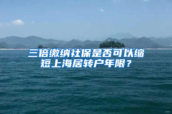 三倍缴纳社保是否可以缩短上海居转户年限？