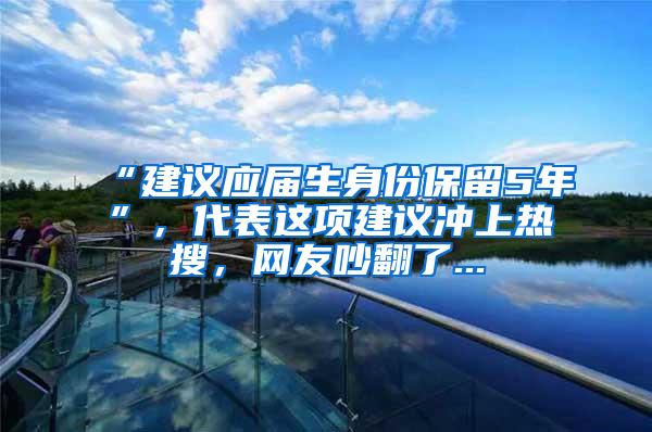 “建议应届生身份保留5年”，代表这项建议冲上热搜，网友吵翻了...