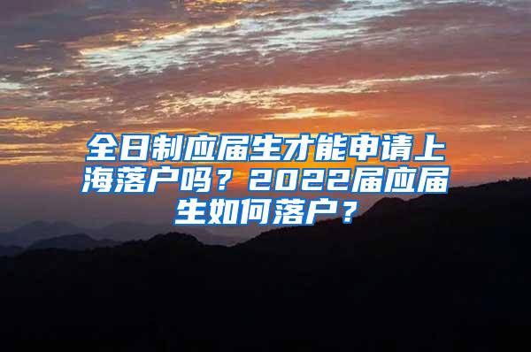 全日制应届生才能申请上海落户吗？2022届应届生如何落户？
