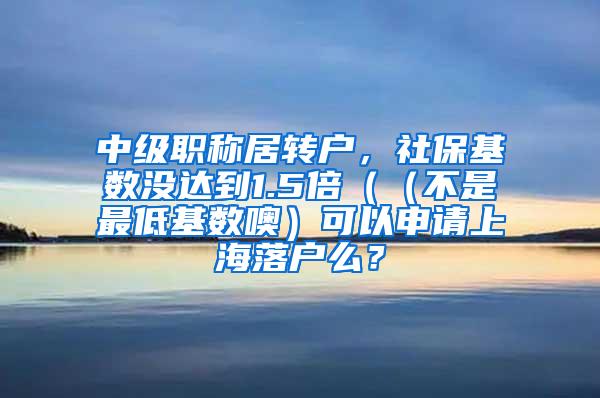 中级职称居转户，社保基数没达到1.5倍（（不是最低基数噢）可以申请上海落户么？