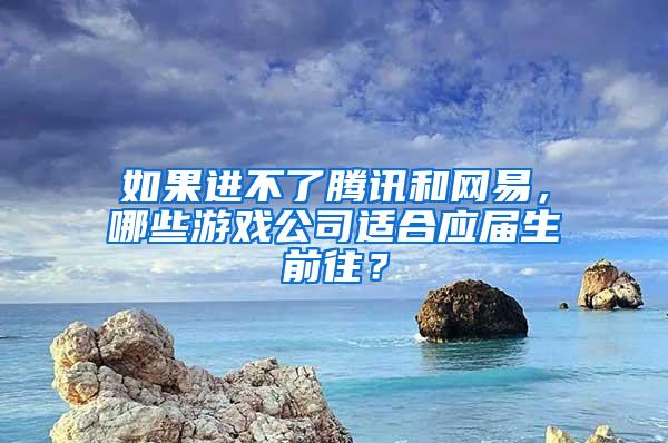 如果进不了腾讯和网易，哪些游戏公司适合应届生前往？