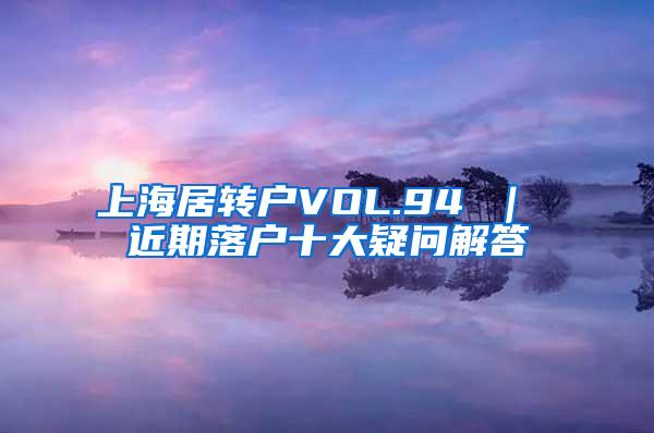 上海居转户VOL.94 ｜ 近期落户十大疑问解答