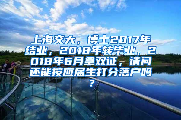 上海交大，博士2017年结业，2018年转毕业，2018年6月拿双证，请问还能按应届生打分落户吗？