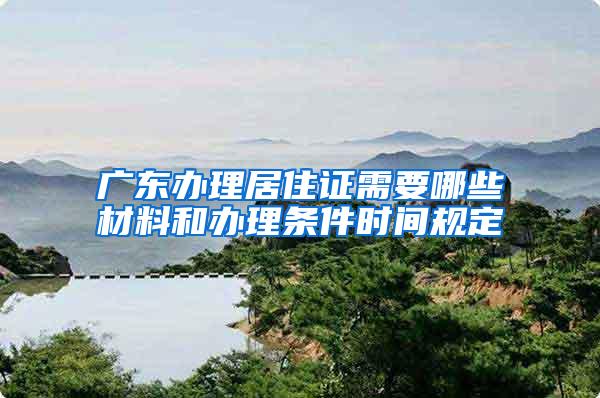 广东办理居住证需要哪些材料和办理条件时间规定