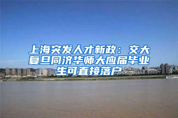 上海突发人才新政：交大复旦同济华师大应届毕业生可直接落户