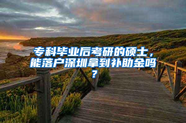 专科毕业后考研的硕士，能落户深圳拿到补助金吗？