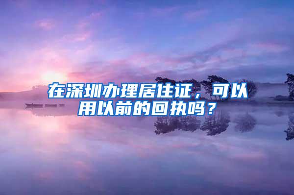 在深圳办理居住证，可以用以前的回执吗？
