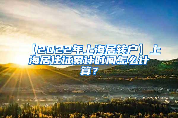 【2022年上海居转户】上海居住证累计时间怎么计算？