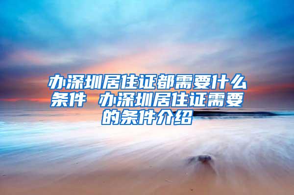 办深圳居住证都需要什么条件 办深圳居住证需要的条件介绍
