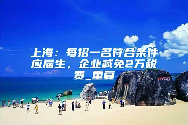 上海：每招一名符合条件应届生，企业减免2万税费_重复